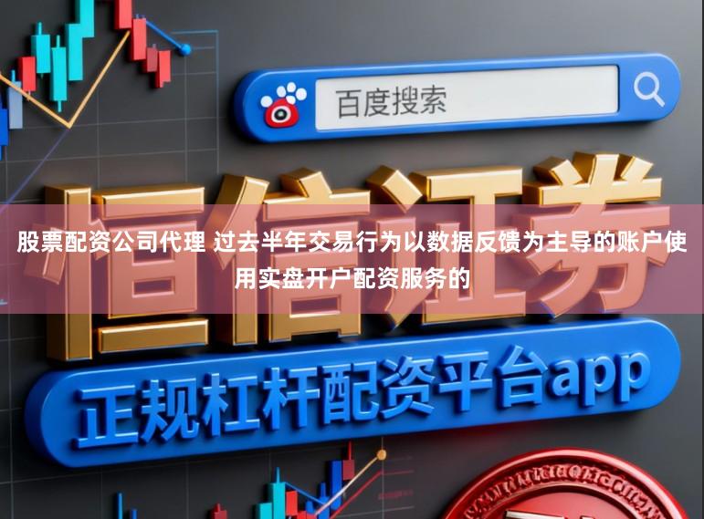 股票配资公司代理 过去半年交易行为以数据反馈为主导的账户使用实盘开户配资服务的