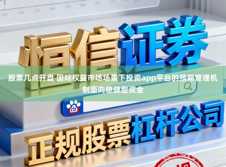 股票几点开盘 国际权益市场场景下投资app平台的预期管理机制面向稳健型资金