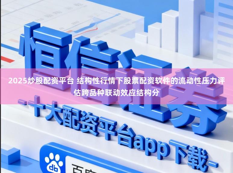 2025炒股配资平台 结构性行情下股票配资软件的流动性压力评估跨品种联动效应结构分