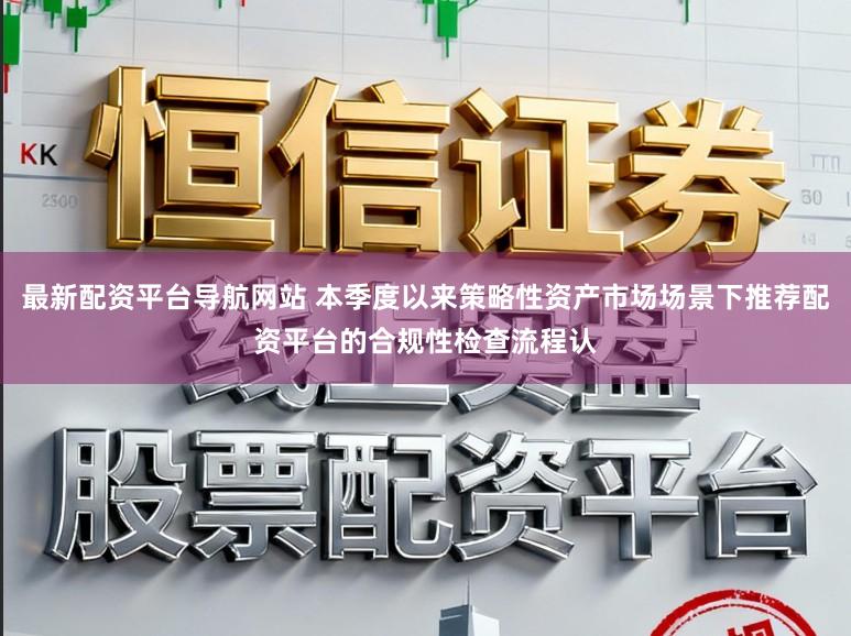 最新配资平台导航网站 本季度以来策略性资产市场场景下推荐配资平台的合规性检查流程认