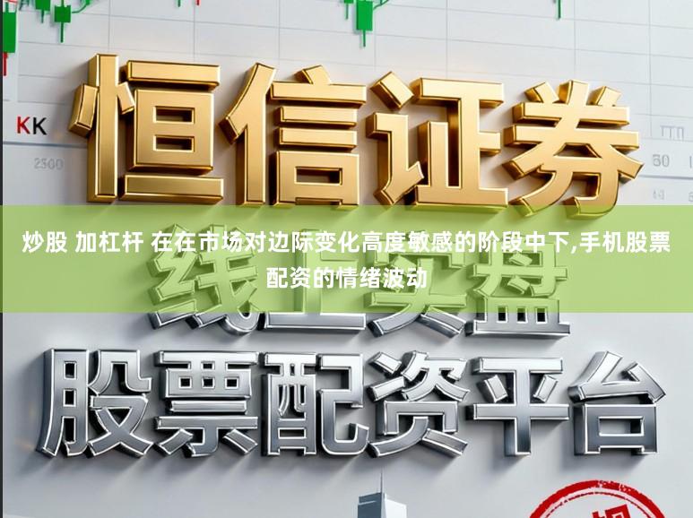 炒股 加杠杆 在在市场对边际变化高度敏感的阶段中下,手机股票配资的情绪波动