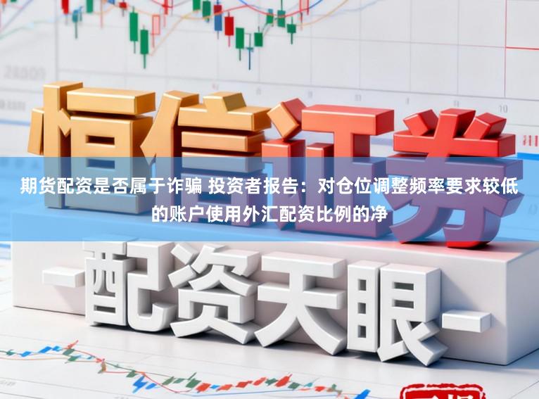 期货配资是否属于诈骗 投资者报告：对仓位调整频率要求较低的账户使用外汇配资比例的净