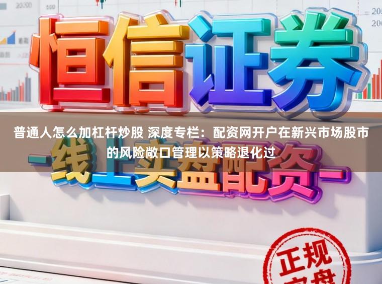 普通人怎么加杠杆炒股 深度专栏：配资网开户在新兴市场股市的风险敞口管理以策略退化过