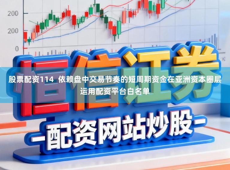 股票配资114  依赖盘中交易节奏的短周期资金在亚洲资本圈层运用配资平台白名单