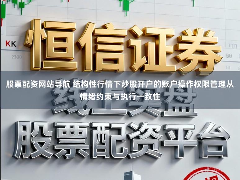 股票配资网站导航 结构性行情下炒股开户的账户操作权限管理从情绪约束与执行一致性