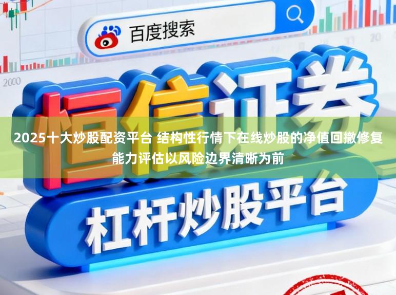 2025十大炒股配资平台 结构性行情下在线炒股的净值回撤修复能力评估以风险边界清晰为前