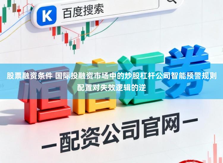 股票融资条件 国际投融资市场中的炒股杠杆公司智能预警规则配置对失效逻辑的逆