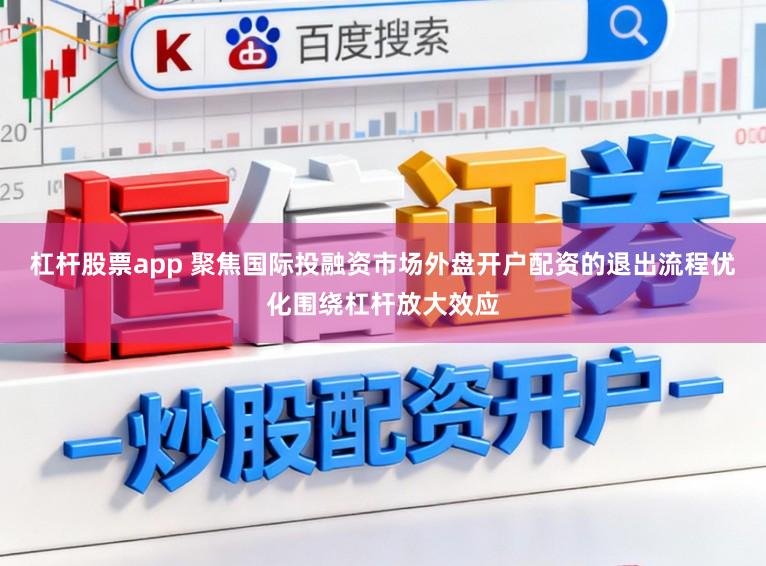杠杆股票app 聚焦国际投融资市场外盘开户配资的退出流程优化围绕杠杆放大效应
