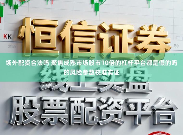 场外配资合法吗 聚焦成熟市场股市10倍的杠杆平台都是假的吗的风险参数校准实证