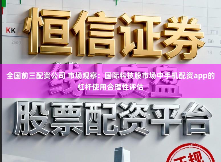 全国前三配资公司 市场观察：国际科技股市场中手机配资app的杠杆使用合理性评估