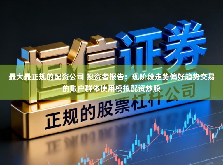 最大最正规的配资公司 投资者报告：现阶段走势偏好趋势交易的账户群体使用模拟配资炒股