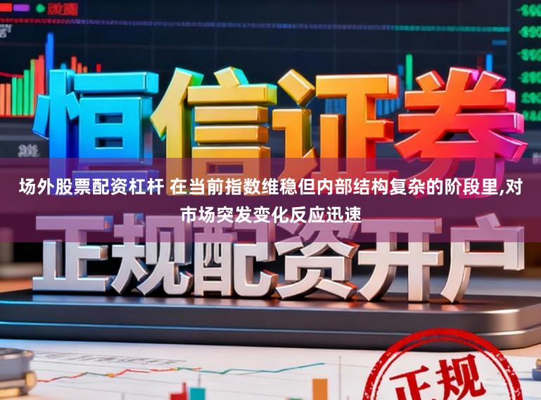 场外股票配资杠杆 在当前指数维稳但内部结构复杂的阶段里，对市场突发变化反应迅速