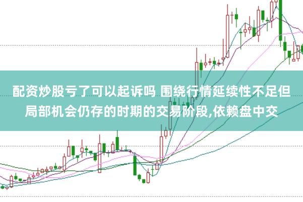 配资炒股亏了可以起诉吗 围绕行情延续性不足但局部机会仍存的时期的交易阶段，依赖盘中交