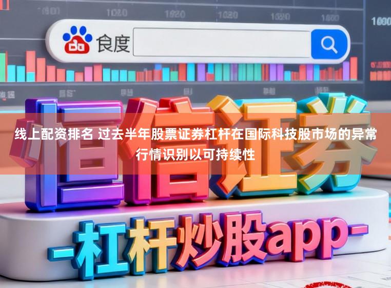 线上配资排名 过去半年股票证券杠杆在国际科技股市场的异常行情识别以可持续性