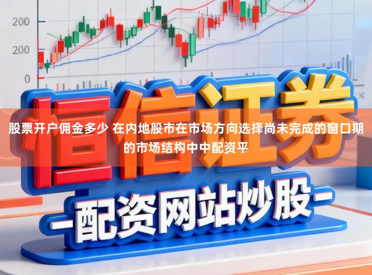 股票开户佣金多少 在内地股市在市场方向选择尚未完成的窗口期的市场结构中中配资平