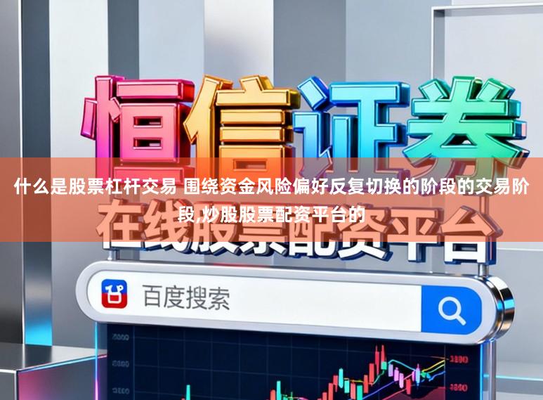 什么是股票杠杆交易 围绕资金风险偏好反复切换的阶段的交易阶段，炒股股票配资平台的