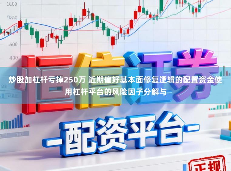 炒股加杠杆亏掉250万 近期偏好基本面修复逻辑的配置资金使用杠杆平台的风险因子分解与