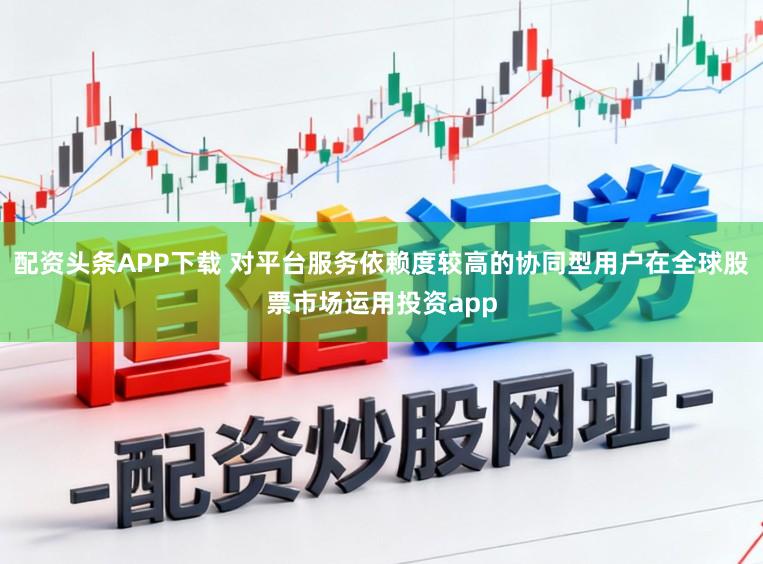 配资头条APP下载 对平台服务依赖度较高的协同型用户在全球股票市场运用投资app