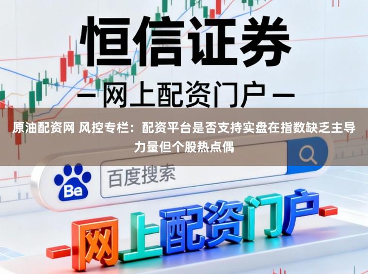 原油配资网 风控专栏：配资平台是否支持实盘在指数缺乏主导力量但个股热点偶