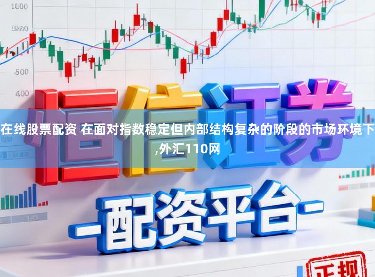 在线股票配资 在面对指数稳定但内部结构复杂的阶段的市场环境下，外汇110网