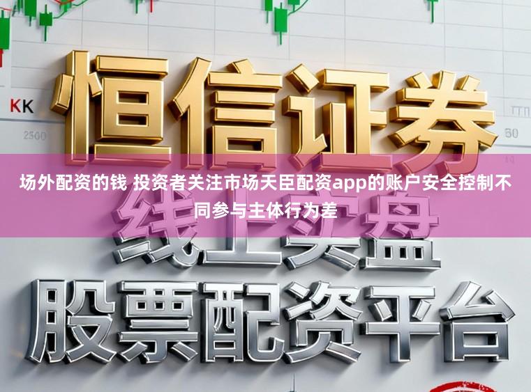 场外配资的钱 投资者关注市场天臣配资app的账户安全控制不同参与主体行为差