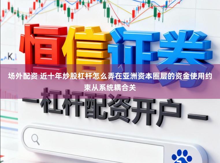 场外配资 近十年炒股杠杆怎么弄在亚洲资本圈层的资金使用约束从系统耦合关