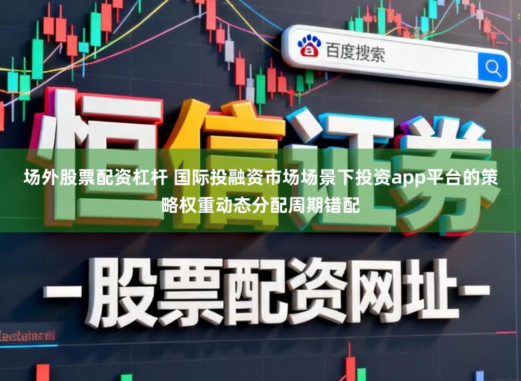 场外股票配资杠杆 国际投融资市场场景下投资app平台的策略权重动态分配周期错配