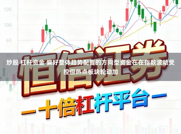 炒股 杠杆资金 偏好整体趋势配置的方向型资金在在指数波动受控但热点板块轮动加