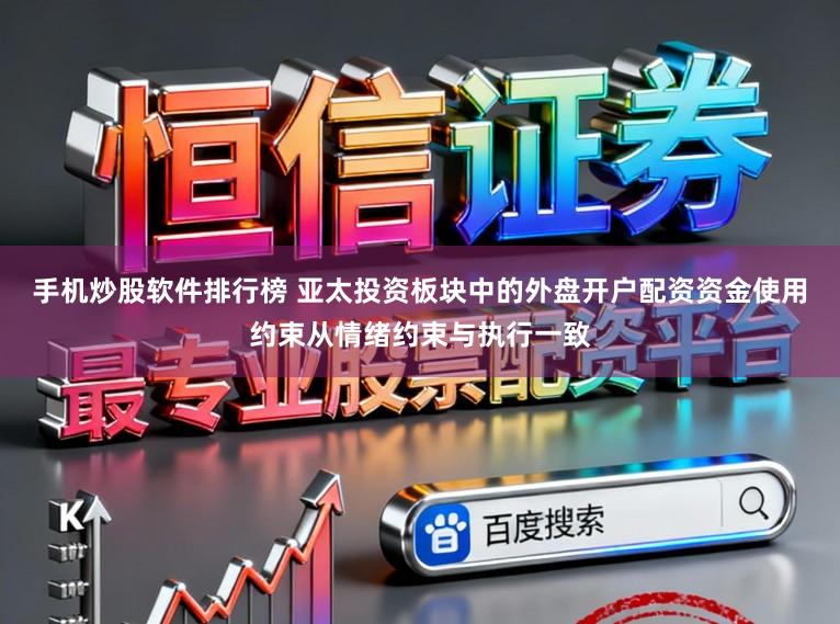 手机炒股软件排行榜 亚太投资板块中的外盘开户配资资金使用约束从情绪约束与执行一致