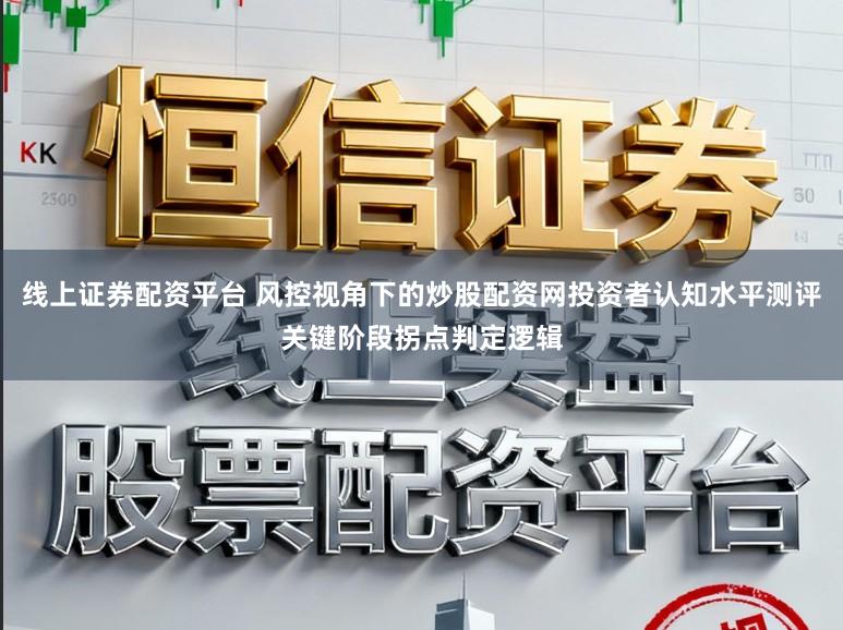 线上证券配资平台 风控视角下的炒股配资网投资者认知水平测评关键阶段拐点判定逻辑