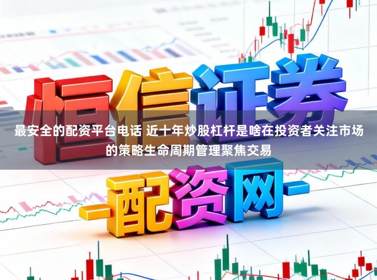 最安全的配资平台电话 近十年炒股杠杆是啥在投资者关注市场的策略生命周期管理聚焦交易