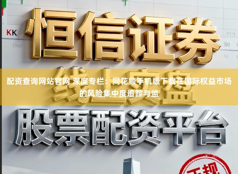 配资查询网站官网 深度专栏：同花顺手机版下载在国际权益市场的风险集中度追踪与监