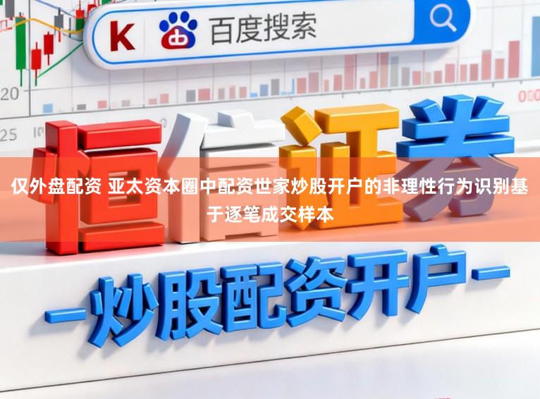 仅外盘配资 亚太资本圈中配资世家炒股开户的非理性行为识别基于逐笔成交样本
