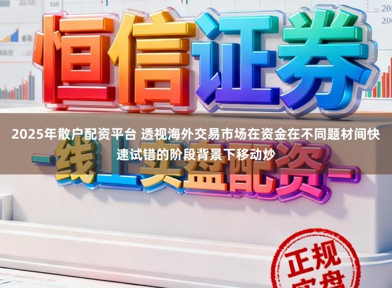 2025年散户配资平台 透视海外交易市场在资金在不同题材间快速试错的阶段背景下移动炒