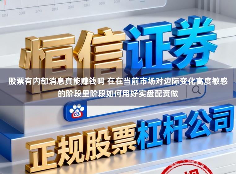 股票有内部消息真能赚钱吗 在在当前市场对边际变化高度敏感的阶段里阶段如何用好实盘配资做