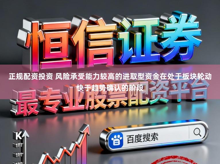 正规配资投资 风险承受能力较高的进取型资金在处于板块轮动快于趋势确认的阶段