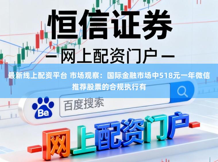 最新线上配资平台 市场观察：国际金融市场中518元一年微信推荐股票的合规执行有