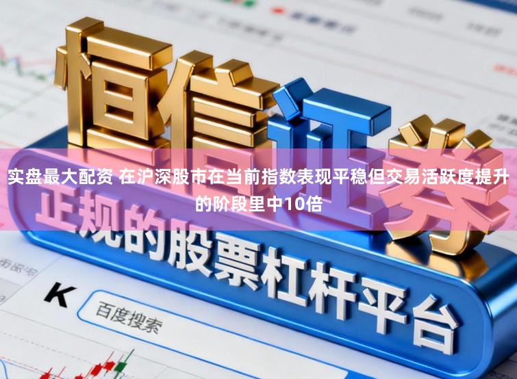 实盘最大配资 在沪深股市在当前指数表现平稳但交易活跃度提升的阶段里中10倍