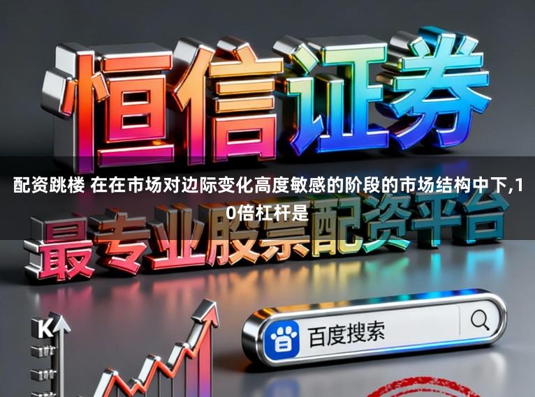 配资跳楼 在在市场对边际变化高度敏感的阶段的市场结构中下，10倍杠杆是