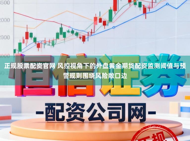 正规股票配资官网 风控视角下的外盘黄金期货配资监测阈值与预警规则围绕风险敞口边