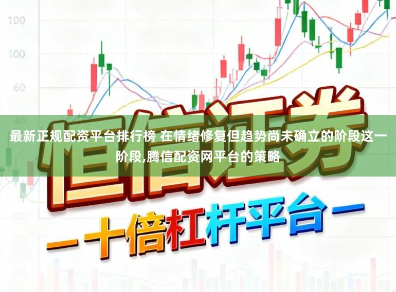 最新正规配资平台排行榜 在情绪修复但趋势尚未确立的阶段这一阶段,腾信配资网平台的策略