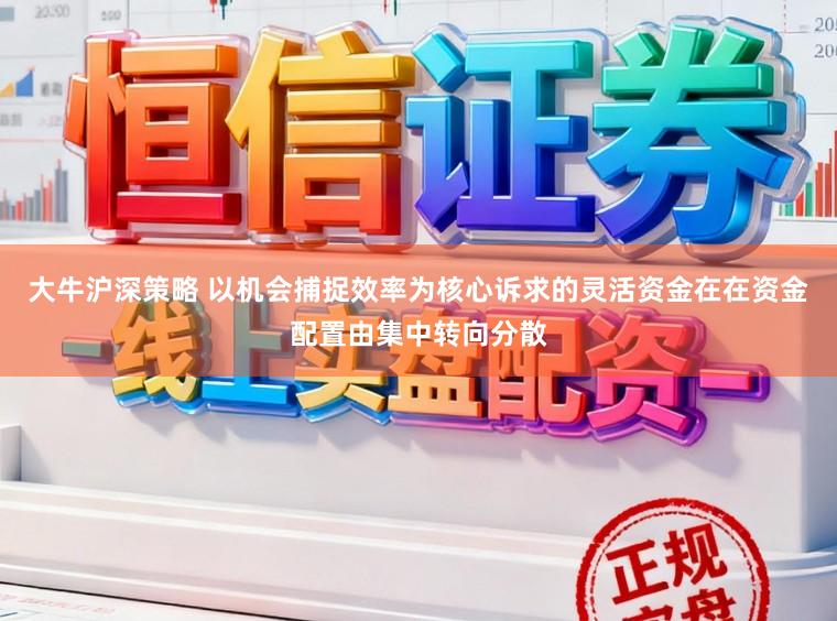 大牛沪深策略 以机会捕捉效率为核心诉求的灵活资金在在资金配置由集中转向分散