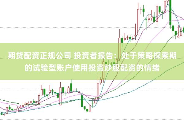 期货配资正规公司 投资者报告：处于策略探索期的试验型账户使用投资炒股配资的情绪