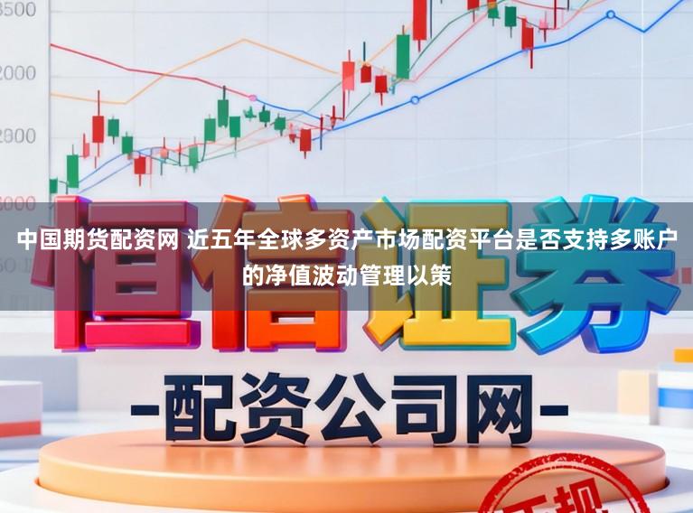 中国期货配资网 近五年全球多资产市场配资平台是否支持多账户的净值波动管理以策