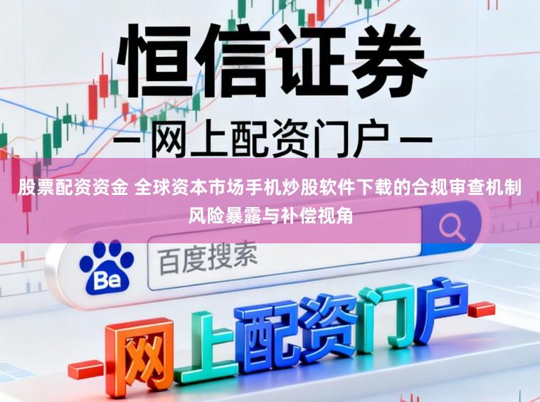 股票配资资金 全球资本市场手机炒股软件下载的合规审查机制风险暴露与补偿视角