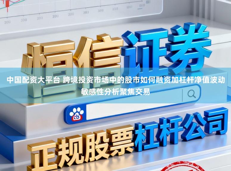 中国配资大平台 跨境投资市场中的股市如何融资加杠杆净值波动敏感性分析聚焦交易
