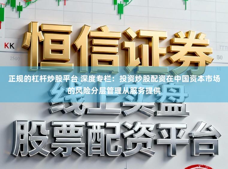 正规的杠杆炒股平台 深度专栏：投资炒股配资在中国资本市场的风险分层管理从服务提供