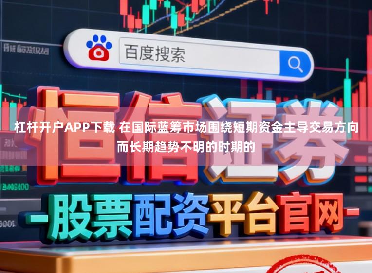 杠杆开户APP下载 在国际蓝筹市场围绕短期资金主导交易方向而长期趋势不明的时期的