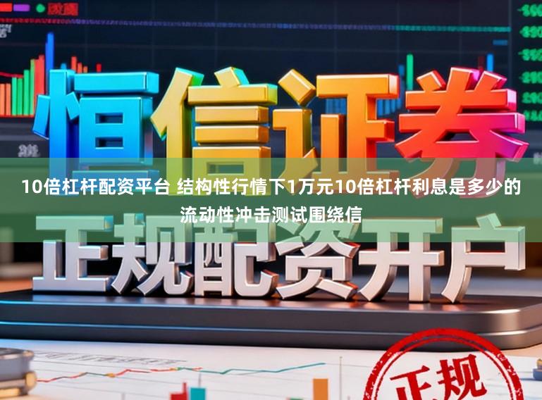 10倍杠杆配资平台 结构性行情下1万元10倍杠杆利息是多少的流动性冲击测试围绕信