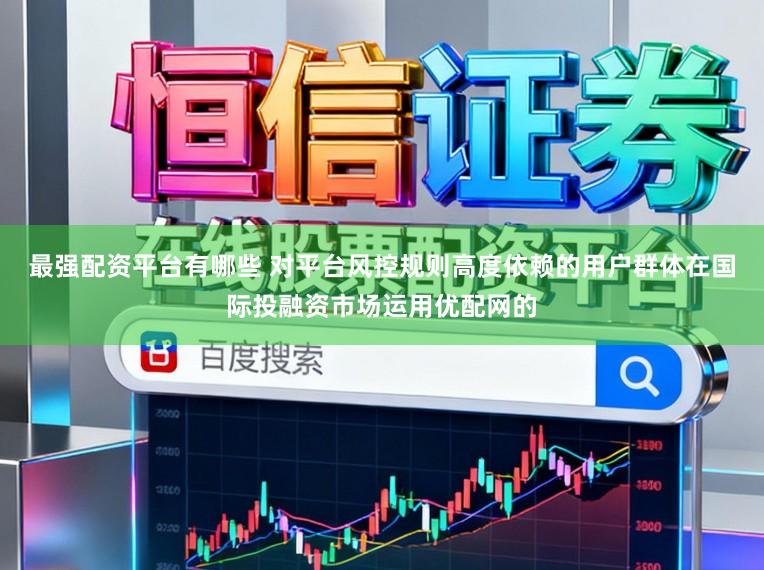 最强配资平台有哪些 对平台风控规则高度依赖的用户群体在国际投融资市场运用优配网的